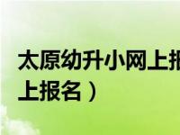 太原幼升小网上报名流程图片（太原幼升小网上报名）