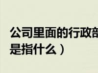 公司里面的行政部门什么意思（公司行政部门是指什么）