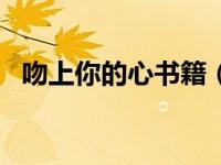 吻上你的心书籍（吻上你的心gl免费阅读）