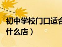 初中学校门口适合开什么店（学校门口适合开什么店）