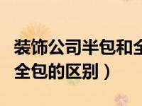 装饰公司半包和全包的区别（装修公司半包和全包的区别）
