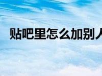 贴吧里怎么加别人微信（贴吧怎么加好友）