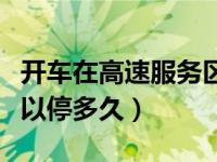 开车在高速服务区可以停多久（高速服务区可以停多久）