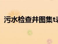 污水检查井图集t表示啥（污水检查井图集）