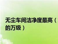无尘车间洁净度最高（如何才能达到无尘车间的洁净级别中的万级）
