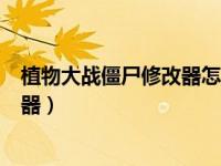 植物大战僵尸修改器怎么用啊年度版（植物大战僵尸ol修改器）