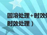 固溶处理+时效处理（请问什么是固溶处理 时效处理）