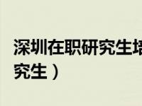 深圳在职研究生培训机构哪个好（深圳在职研究生）