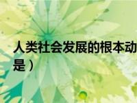 人类社会发展的根本动力是什么（人类社会发展的根本动力是）