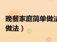 晚餐家庭简单做法大全（家常晚餐食谱大全及做法）