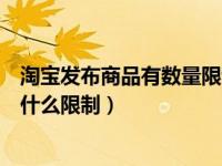 淘宝发布商品有数量限制吗（淘宝对卖家发布商品的数量有什么限制）