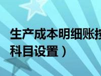 生产成本明细账按照什么设置（生产成本明细科目设置）