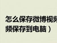怎么保存微博视频到电脑（怎样把微博上的视频保存到电脑）