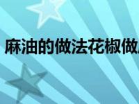 麻油的做法花椒做麻油怎么做（麻油的做法）