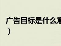 广告目标是什么意思怎么写（广告目标是什么）