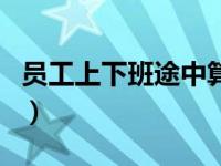 员工上下班途中算不算工伤（员工上下班途中）