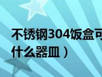 不锈钢304饭盒可以进微波炉（微波炉加热用什么器皿）