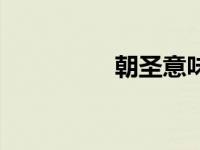 朝圣意味（朝圣的意思）