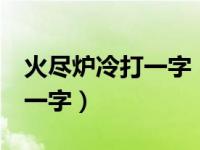 火尽炉冷打一字（火尽炉冷 平添意马心猿 猜一字）