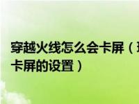 穿越火线怎么会卡屏（玩穿越火线卡屏怎么办 解决穿越火线卡屏的设置）