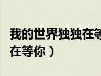 我的世界独独在等你全文阅读（我的世界独独在等你）