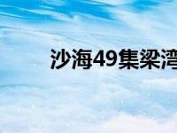 沙海49集梁湾听到了什么（沙海4）