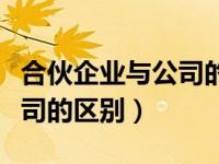 合伙企业与公司的区别有哪些（合伙企业与公司的区别）