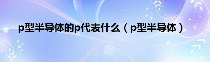 p型半导体的p代表什么（p型半导体）