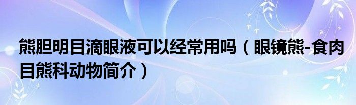 熊胆明目滴眼液可以经常用吗（眼镜熊