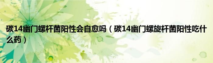 碳14幽门螺杆菌阳性会自愈吗（碳14幽门螺旋杆菌阳性吃什么药）