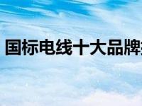 国标电线十大品牌排名（国标电线十大品牌）