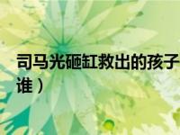 司马光砸缸救出的孩子是谁生的（司马光砸缸救出的孩子是谁）