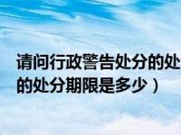 请问行政警告处分的处分期限是多少天（请问行政警告处分的处分期限是多少）