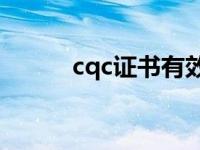 cqc证书有效期多久（cQc证书）