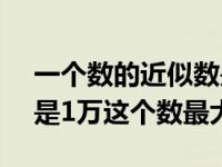一个数的近似数是10000（一个数的近似数是1万这个数最大是）