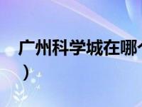 广州科学城在哪个区?（广州科学城在哪个区）