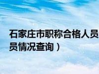 石家庄市职称合格人员情况查询官网（石家庄市职称合格人员情况查询）