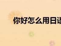 你好怎么用日语（你好怎么用日文说）