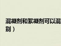 混凝剂和絮凝剂可以混在一起使用吗（混凝剂和絮凝剂的区别）