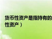 货币性资产是指持有的现金及将以固定或可确定金额（货币性资产）