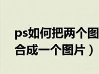 ps如何把两个图片合成一个图片（两个图片合成一个图片）