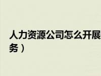 人力资源公司怎么开展业务培训（人力资源公司怎么开展业务）