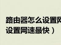 路由器怎么设置网速最快最稳定（路由器怎么设置网速最快）