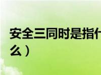 安全三同时是指什么报告（安全三同时是指什么）