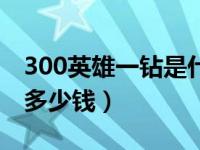 300英雄一钻是什么意思（300英雄一个钻石多少钱）