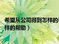 希望从公司得到怎样的帮助怎么写 物业（希望从公司得到怎样的帮助）