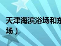 天津海滨浴场和东疆湾哪个好玩（天津海滨浴场）