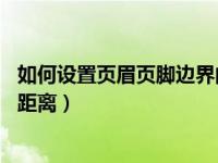 如何设置页眉页脚边界的距离（怎样设置页眉 页脚到边界的距离）
