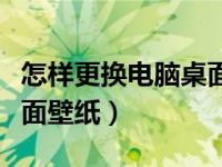 怎样更换电脑桌面壁纸方式（怎样更换电脑桌面壁纸）