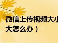 微信上传视频大小有限制吗（微信上传视频过大怎么办）